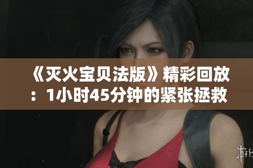 《灭火宝贝法版》精彩回放：1小时45分钟的紧张拯救之旅