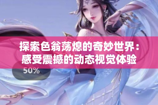 探索色翁荡熄的奇妙世界：感受震撼的动态视觉体验