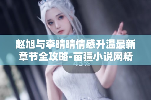 赵旭与李晴晴情感升温最新章节全攻略-苗疆小说网精彩更新尽在这里