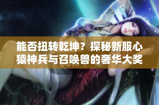 能否扭转乾坤？探秘新服心猿神兵与召唤兽的奢华大奖