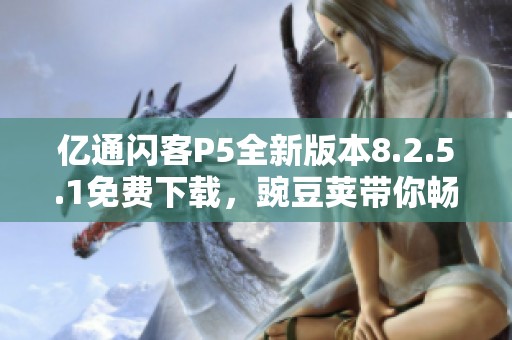 亿通闪客P5全新版本8.2.5.1免费下载，豌豆荚带你畅玩游戏