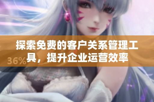 探索免费的客户关系管理工具，提升企业运营效率