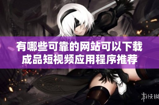 有哪些可靠的网站可以下载成品短视频应用程序推荐