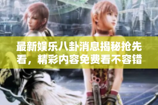 最新娱乐八卦消息揭秘抢先看，精彩内容免费看不容错过！