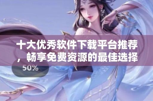 十大优秀软件下载平台推荐，畅享免费资源的最佳选择