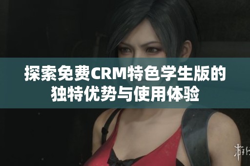 探索免费CRM特色学生版的独特优势与使用体验