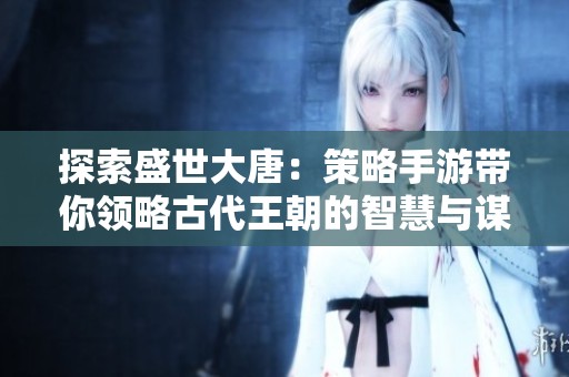 探索盛世大唐：策略手游带你领略古代王朝的智慧与谋略