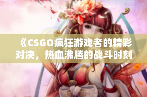 《CSGO疯狂游戏者的精彩对决，热血沸腾的战斗时刻》