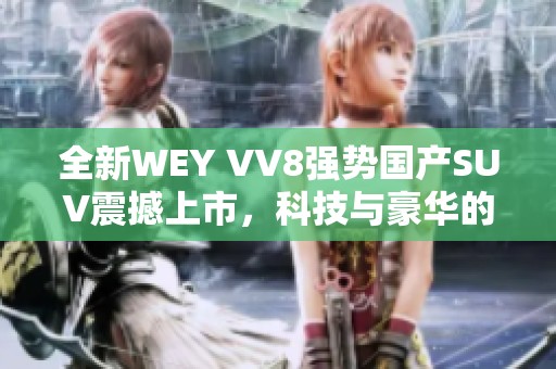 全新WEY VV8强势国产SUV震撼上市，科技与豪华的完美结合