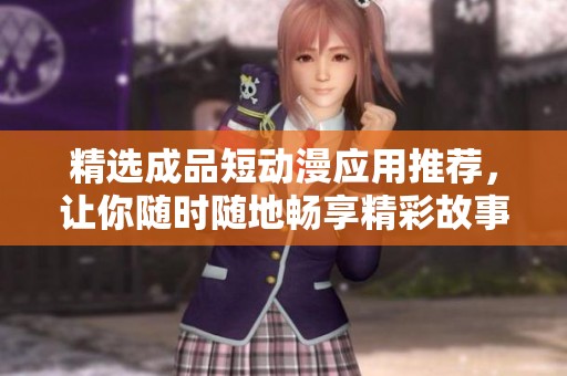 精选成品短动漫应用推荐，让你随时随地畅享精彩故事