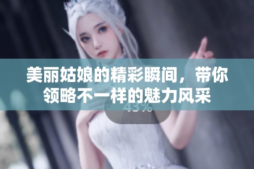 美丽姑娘的精彩瞬间，带你领略不一样的魅力风采