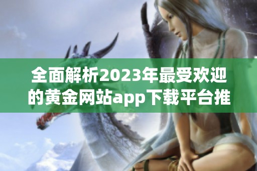全面解析2023年最受欢迎的黄金网站app下载平台推荐