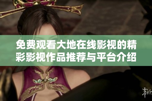 免费观看大地在线影视的精彩影视作品推荐与平台介绍