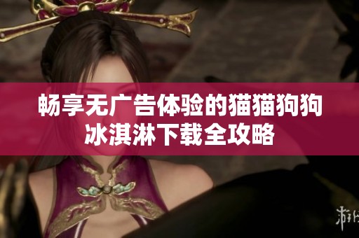 畅享无广告体验的猫猫狗狗冰淇淋下载全攻略