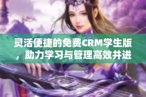 灵活便捷的免费CRM学生版，助力学习与管理高效并进