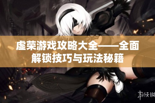 虚荣游戏攻略大全——全面解锁技巧与玩法秘籍