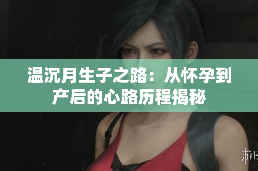 温沉月生子之路：从怀孕到产后的心路历程揭秘