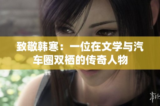 致敬韩寒：一位在文学与汽车圈双栖的传奇人物