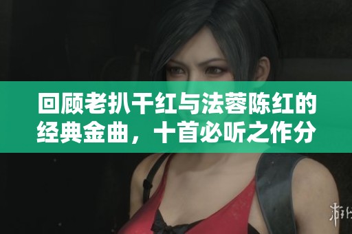 回顾老扒干红与法蓉陈红的经典金曲，十首必听之作分享