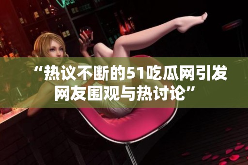 “热议不断的51吃瓜网引发网友围观与热讨论”