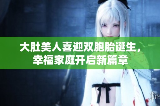 大肚美人喜迎双胞胎诞生，幸福家庭开启新篇章