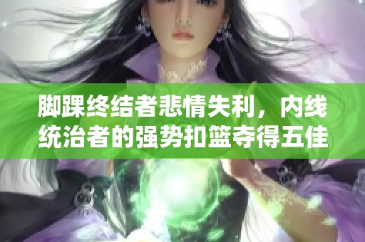 脚踝终结者悲情失利，内线统治者的强势扣篮夺得五佳球