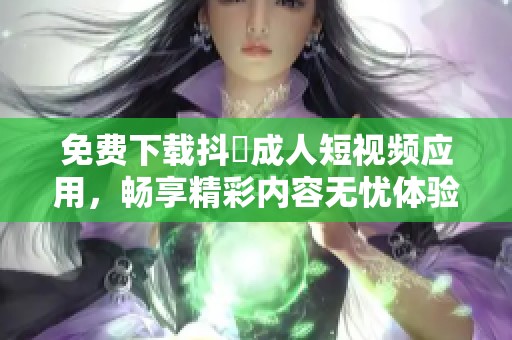 免费下载抖抈成人短视频应用，畅享精彩内容无忧体验