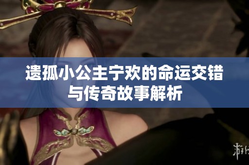遗孤小公主宁欢的命运交错与传奇故事解析