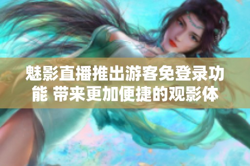 魅影直播推出游客免登录功能 带来更加便捷的观影体验
