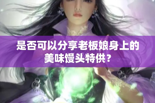 是否可以分享老板娘身上的美味馒头特供？