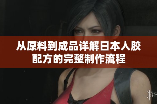 从原料到成品详解日本人胶配方的完整制作流程