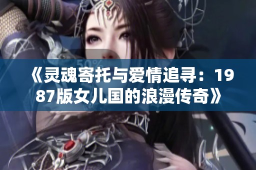 《灵魂寄托与爱情追寻：1987版女儿国的浪漫传奇》