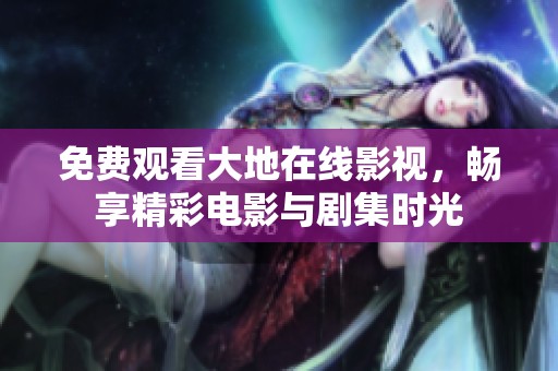 免费观看大地在线影视，畅享精彩电影与剧集时光