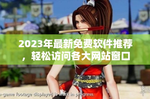 2023年最新免费软件推荐，轻松访问各大网站窗口