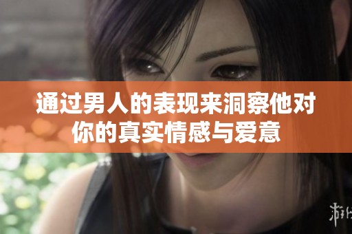 通过男人的表现来洞察他对你的真实情感与爱意