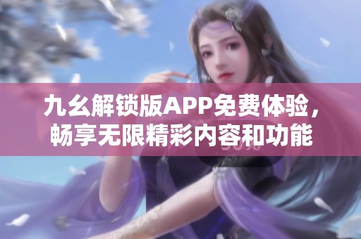 九幺解锁版APP免费体验，畅享无限精彩内容和功能