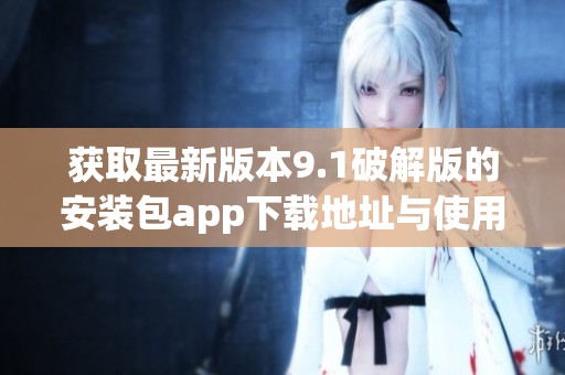 获取最新版本9.1破解版的安装包app下载地址与使用指南