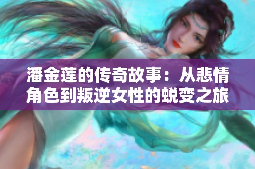 潘金莲的传奇故事：从悲情角色到叛逆女性的蜕变之旅