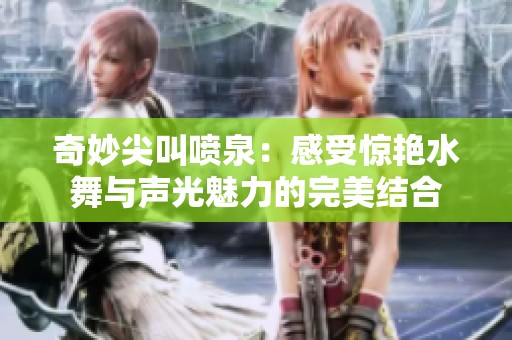 奇妙尖叫喷泉：感受惊艳水舞与声光魅力的完美结合