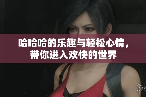 哈哈哈的乐趣与轻松心情，带你进入欢快的世界