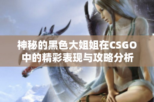 神秘的黑色大姐姐在CSGO中的精彩表现与攻略分析