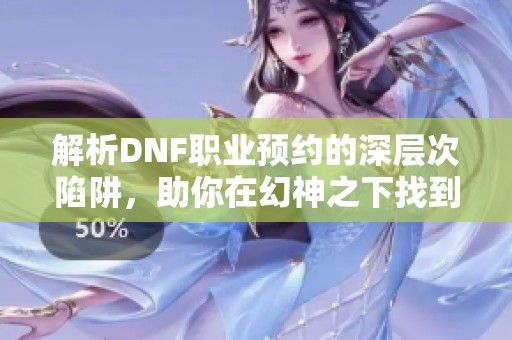 解析DNF职业预约的深层次陷阱，助你在幻神之下找到属于你的独特光芒