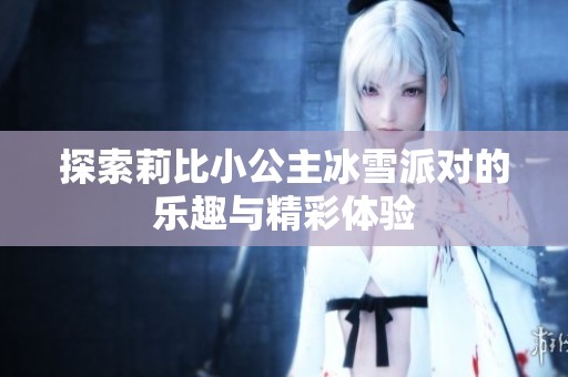 探索莉比小公主冰雪派对的乐趣与精彩体验