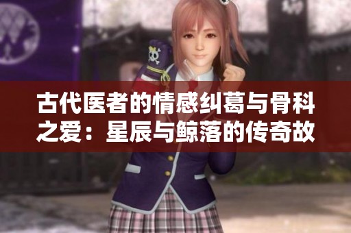 古代医者的情感纠葛与骨科之爱：星辰与鲸落的传奇故事