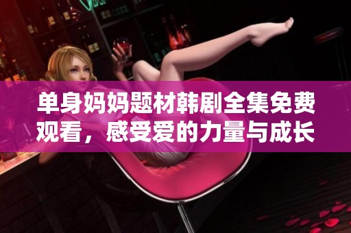 单身妈妈题材韩剧全集免费观看，感受爱的力量与成长故事
