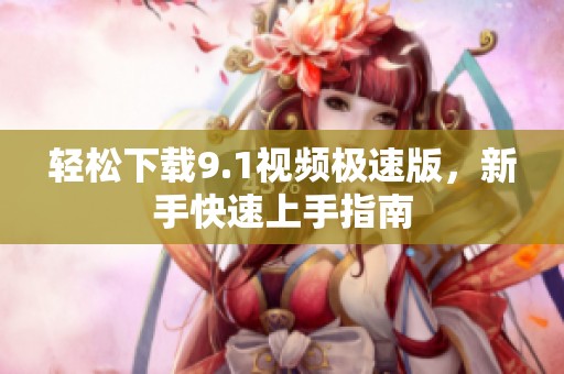 轻松下载9.1视频极速版，新手快速上手指南