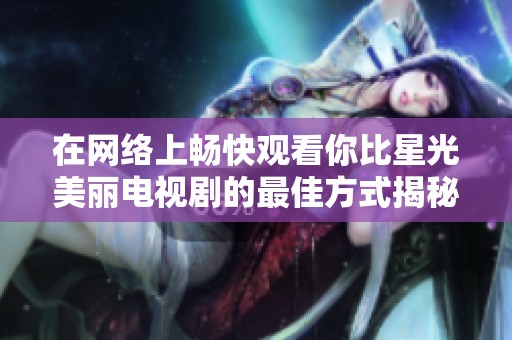 在网络上畅快观看你比星光美丽电视剧的最佳方式揭秘