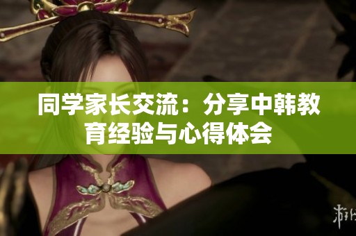 同学家长交流：分享中韩教育经验与心得体会
