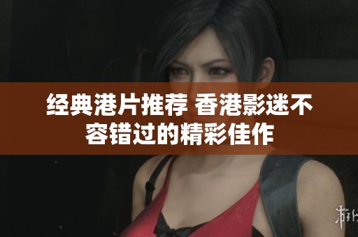 经典港片推荐 香港影迷不容错过的精彩佳作