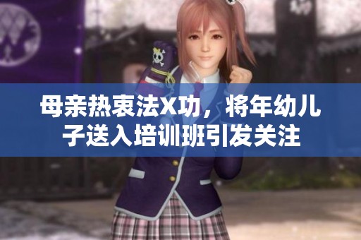 母亲热衷法X功，将年幼儿子送入培训班引发关注